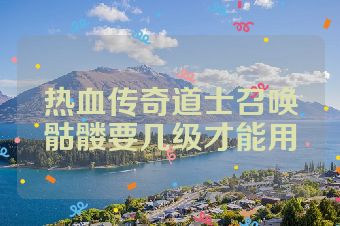 热血传奇道士召唤骷髅要几级才能用