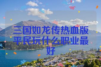 三国如龙传热血版平民玩什么职业最好