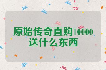 原始传奇直购10000送什么东西