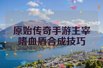 原始传奇手游主宰嗜血盾合成技巧