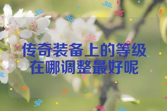 传奇装备上的等级在哪调整最好呢
