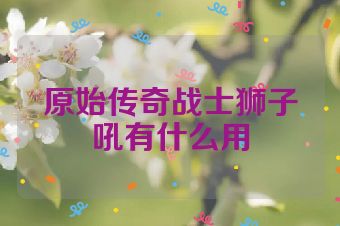 原始传奇战士狮子吼有什么用