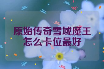 原始传奇雪域魔王怎么卡位最好
