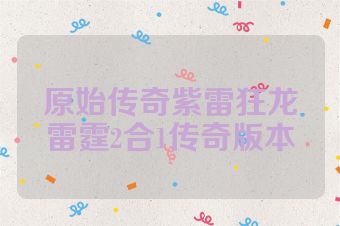原始传奇紫雷狂龙雷霆2合1传奇版本