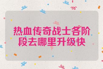 热血传奇战士各阶段去哪里升级快