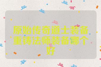 原始传奇道士装备重铸法师装备哪个好