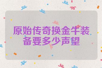 原始传奇换金牛装备要多少声望