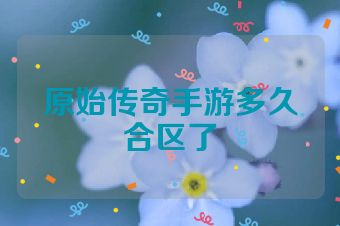 原始传奇手游多久合区了
