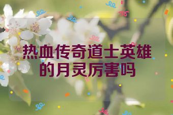 热血传奇道士英雄的月灵厉害吗