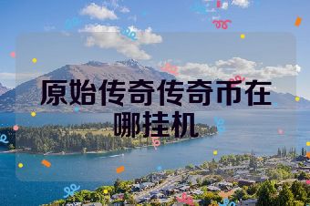 原始传奇传奇币在哪挂机