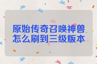 原始传奇召唤神兽怎么刷到三级版本