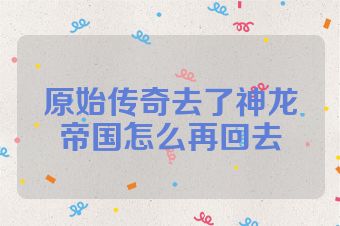原始传奇去了神龙帝国怎么再回去