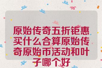 原始传奇五折钜惠买什么合算原始传奇原始币活动和叶子哪个好