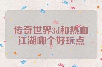 传奇世界3d和热血江湖哪个好玩点