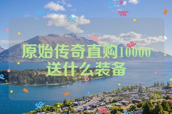 原始传奇直购10000送什么装备