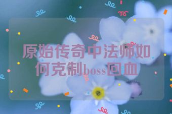 原始传奇中法师如何克制boss回血