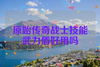 原始传奇战士技能武力盾好用吗