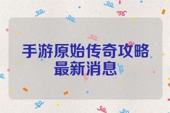 手游原始传奇攻略最新消息