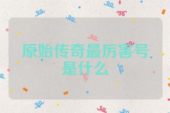 原始传奇最厉害号是什么