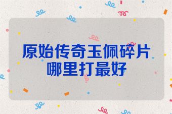 原始传奇玉佩碎片哪里打最好