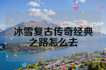 冰雪复古传奇经典之路怎么去