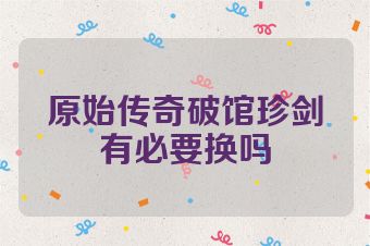 原始传奇破馆珍剑有必要换吗