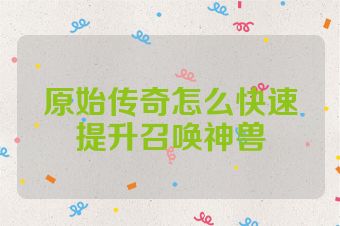 原始传奇怎么快速提升召唤神兽