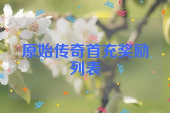 原始传奇首充奖励列表