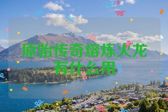 原始传奇熔炼火龙有什么用