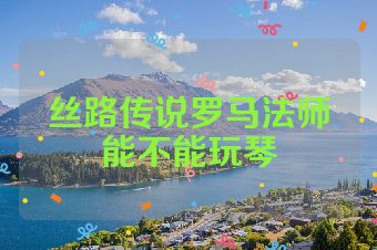 丝路传说罗马法师能不能玩琴