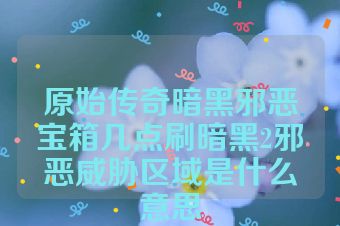原始传奇暗黑邪恶宝箱几点刷暗黑2邪恶威胁区域是什么意思