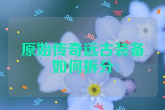 原始传奇远古装备如何拆分