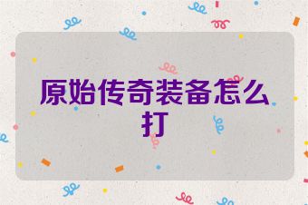 原始传奇装备怎么打