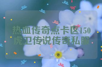 热血传奇点卡区150虎卫传说传奇私服