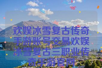 欢娱冰雪复古传奇手游账号交易欢娱冰雪复古三职业传奇手游官网