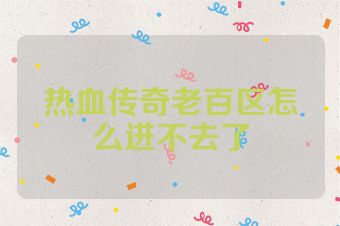 热血传奇老百区怎么进不去了