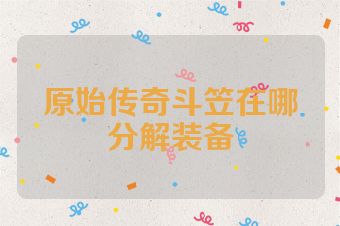 原始传奇斗笠在哪分解装备