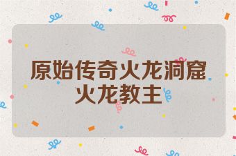 原始传奇火龙洞窟火龙教主
