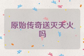 原始传奇送灭天火吗
