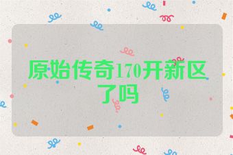 原始传奇170开新区了吗