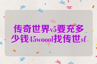 传奇世界v5要充多少钱45woool找传世sf