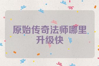 原始传奇法师哪里升级快