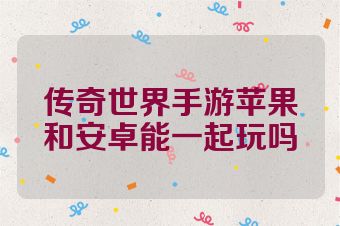 传奇世界手游苹果和安卓能一起玩吗