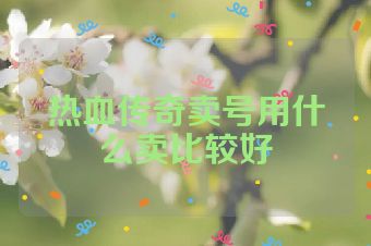 热血传奇卖号用什么卖比较好