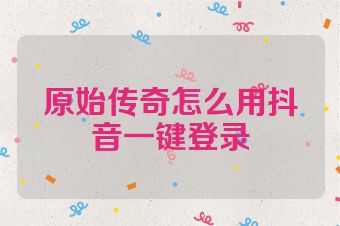 原始传奇怎么用抖音一键登录