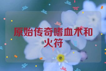 原始传奇嗜血术和火符