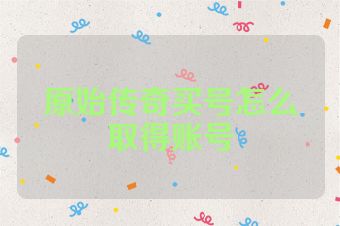 原始传奇买号怎么取得账号