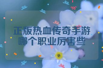 正版热血传奇手游哪个职业厉害些