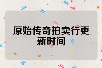 原始传奇拍卖行更新时间