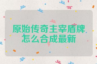 原始传奇主宰盾牌怎么合成最新